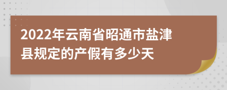 2022年云南省昭通市盐津县规定的产假有多少天