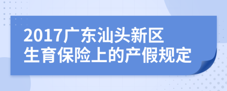 2017广东汕头新区生育保险上的产假规定