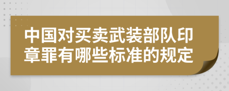 中国对买卖武装部队印章罪有哪些标准的规定