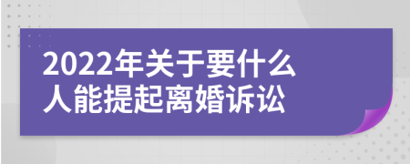 2022年关于要什么人能提起离婚诉讼