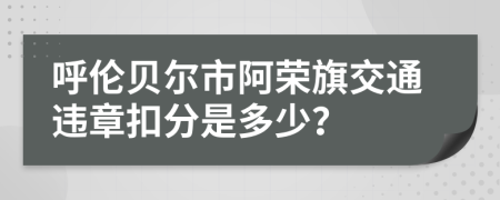 呼伦贝尔市阿荣旗交通违章扣分是多少？