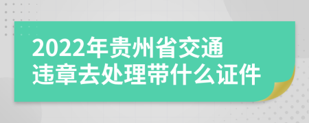 2022年贵州省交通违章去处理带什么证件