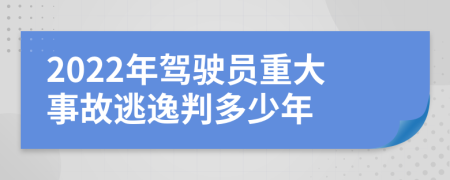 2022年驾驶员重大事故逃逸判多少年