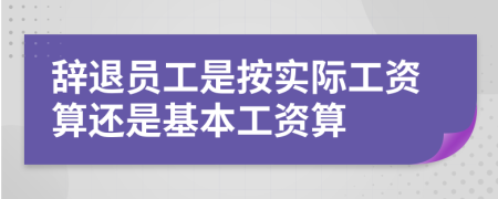 辞退员工是按实际工资算还是基本工资算