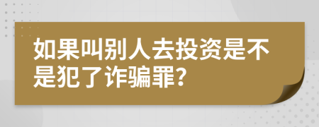 如果叫别人去投资是不是犯了诈骗罪？