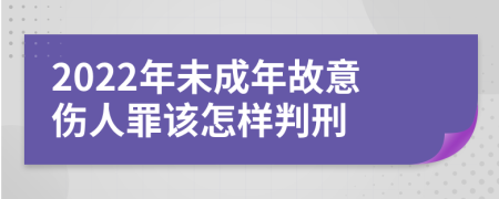2022年未成年故意伤人罪该怎样判刑