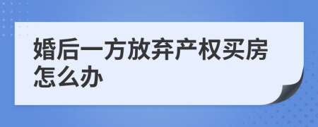 婚后一方放弃产权买房怎么办