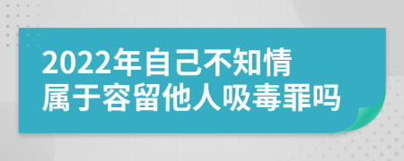 2022年自己不知情属于容留他人吸毒罪吗