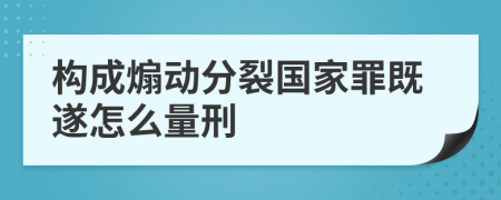 构成煽动分裂国家罪既遂怎么量刑