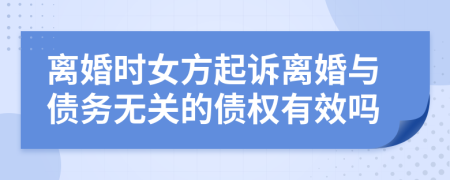 离婚时女方起诉离婚与债务无关的债权有效吗