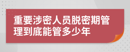 重要涉密人员脱密期管理到底能管多少年