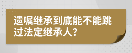 遗嘱继承到底能不能跳过法定继承人？