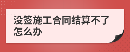 没签施工合同结算不了怎么办