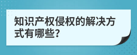 知识产权侵权的解决方式有哪些？