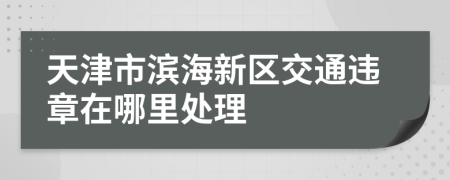 天津市滨海新区交通违章在哪里处理