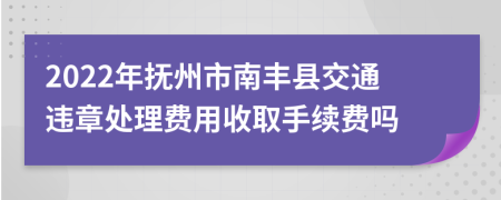 2022年抚州市南丰县交通违章处理费用收取手续费吗