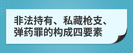 非法持有、私藏枪支、弹药罪的构成四要素