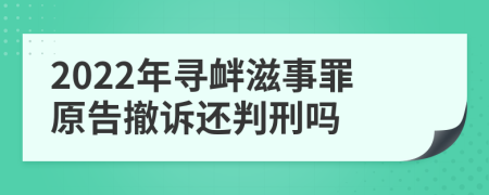 2022年寻衅滋事罪原告撤诉还判刑吗