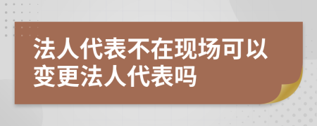 法人代表不在现场可以变更法人代表吗