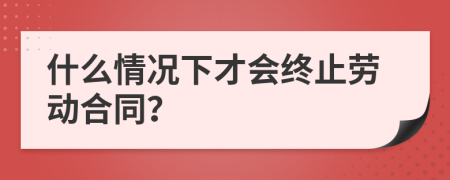 什么情况下才会终止劳动合同？