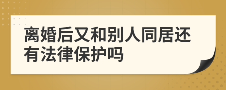 离婚后又和别人同居还有法律保护吗