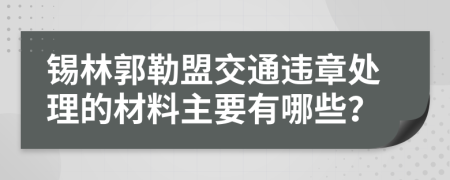 锡林郭勒盟交通违章处理的材料主要有哪些？