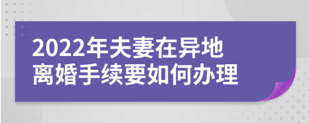 2022年夫妻在异地离婚手续要如何办理