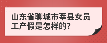 山东省聊城市莘县女员工产假是怎样的？