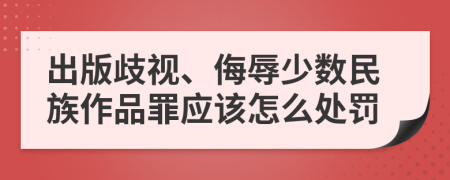 出版歧视、侮辱少数民族作品罪应该怎么处罚