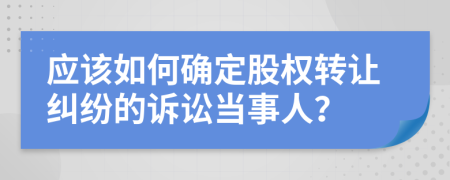 应该如何确定股权转让纠纷的诉讼当事人？