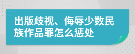 出版歧视、侮辱少数民族作品罪怎么惩处