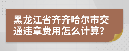 黑龙江省齐齐哈尔市交通违章费用怎么计算？