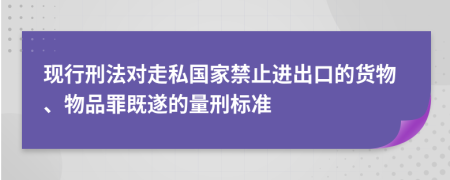 现行刑法对走私国家禁止进出口的货物、物品罪既遂的量刑标准