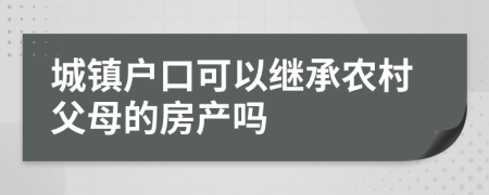 城镇户口可以继承农村父母的房产吗