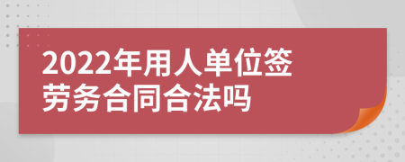 2022年用人单位签劳务合同合法吗
