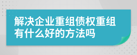 解决企业重组债权重组有什么好的方法吗
