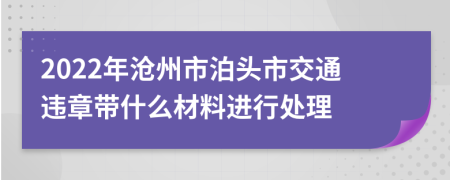 2022年沧州市泊头市交通违章带什么材料进行处理