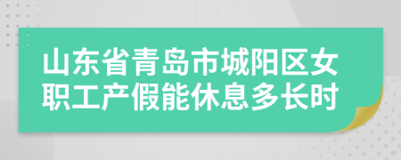 山东省青岛市城阳区女职工产假能休息多长时