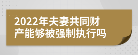 2022年夫妻共同财产能够被强制执行吗
