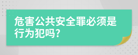 危害公共安全罪必须是行为犯吗?