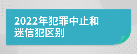 2022年犯罪中止和迷信犯区别