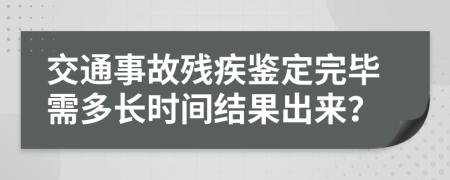 交通事故残疾鉴定完毕需多长时间结果出来？