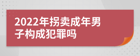 2022年拐卖成年男子构成犯罪吗