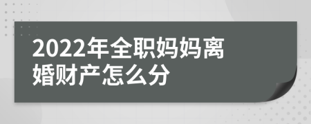 2022年全职妈妈离婚财产怎么分