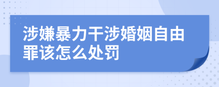 涉嫌暴力干涉婚姻自由罪该怎么处罚