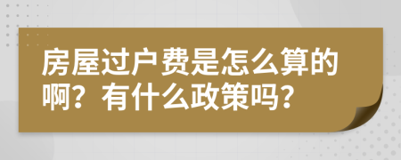 房屋过户费是怎么算的啊？有什么政策吗？