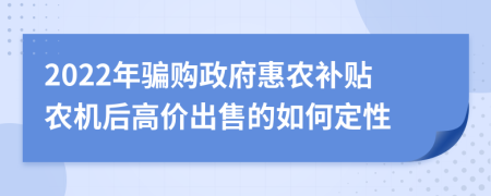 2022年骗购政府惠农补贴农机后高价出售的如何定性