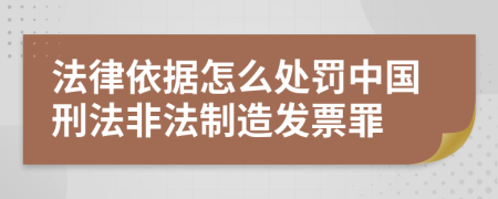 法律依据怎么处罚中国刑法非法制造发票罪