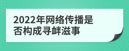 2022年网络传播是否构成寻衅滋事