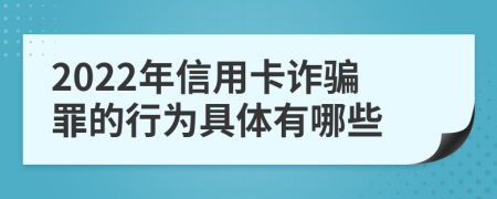 2022年信用卡诈骗罪的行为具体有哪些